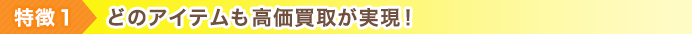 特徴１ どのアイテムも高価買取が実現！