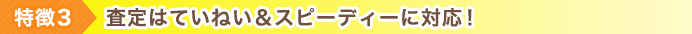 特徴3 査定はていねい＆スピーディーに対応！