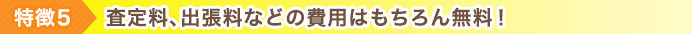 特徴5 査定料、出張料などの費用はもちろん無料！