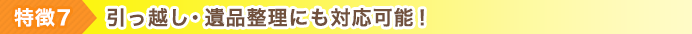 特徴7 引っ越し・遺品整理にも対応可能！