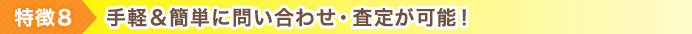 特徴8 手軽＆簡単に問い合わせ・査定が可能！